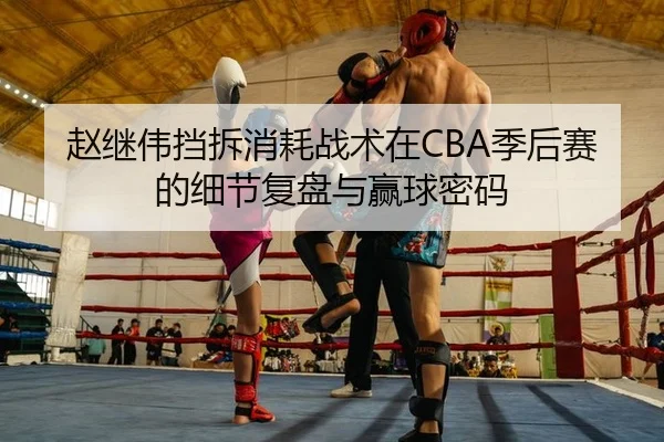 赵继伟挡拆消耗战术在CBA季后赛的细节复盘与赢球密码